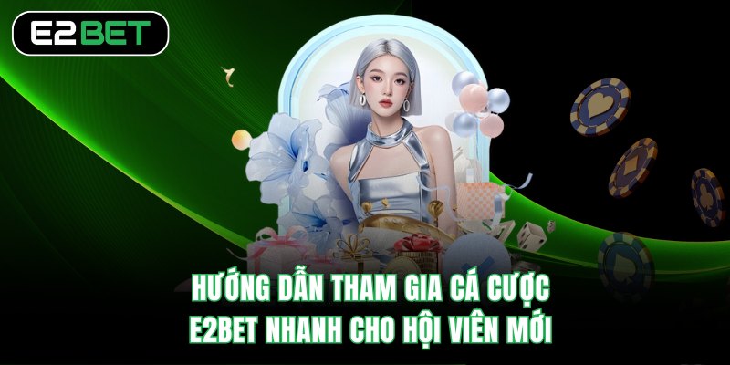 Hướng dẫn tham gia cá cược E2BET nhanh cho hội viên mới